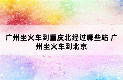 广州坐火车到重庆北经过哪些站 广州坐火车到北京